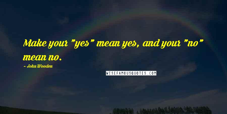 John Wooden Quotes: Make your "yes" mean yes, and your "no" mean no.