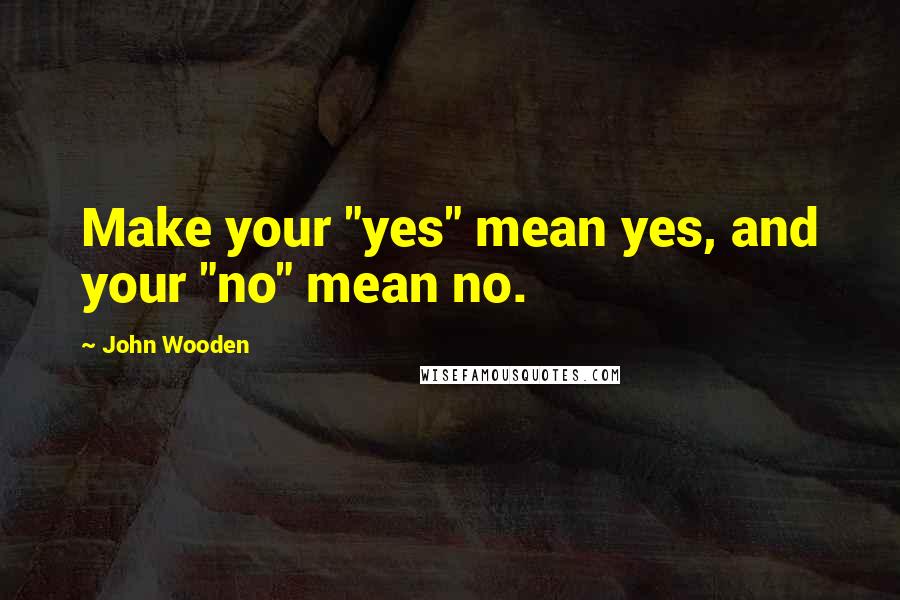 John Wooden Quotes: Make your "yes" mean yes, and your "no" mean no.