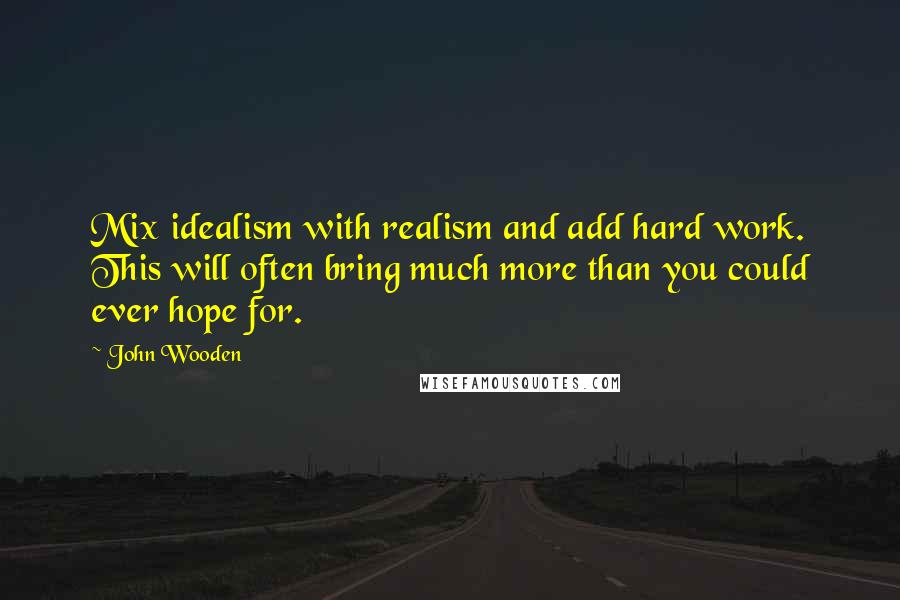 John Wooden Quotes: Mix idealism with realism and add hard work. This will often bring much more than you could ever hope for.