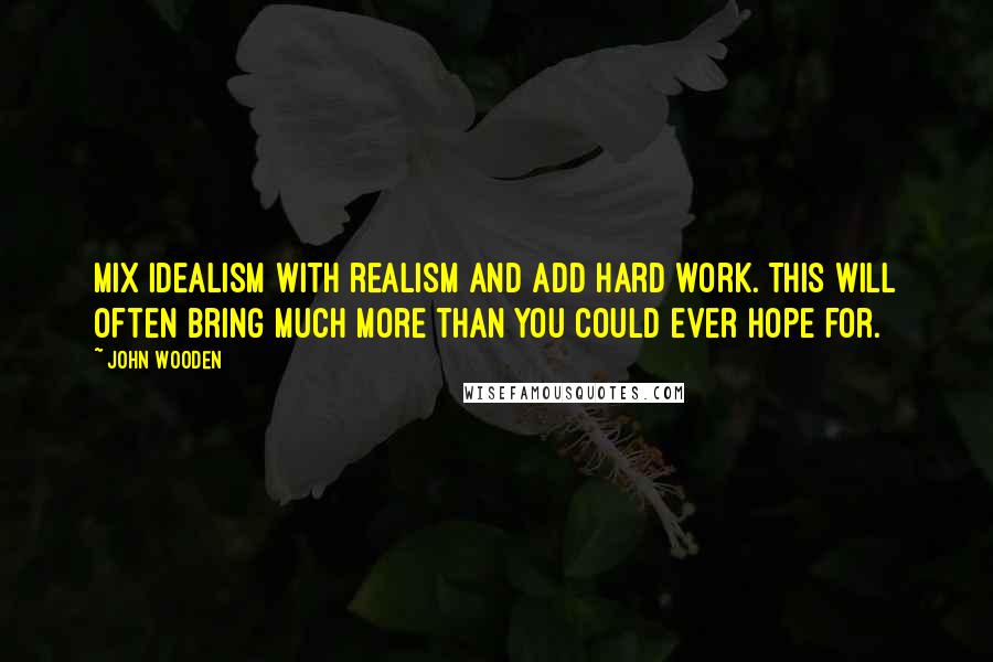 John Wooden Quotes: Mix idealism with realism and add hard work. This will often bring much more than you could ever hope for.