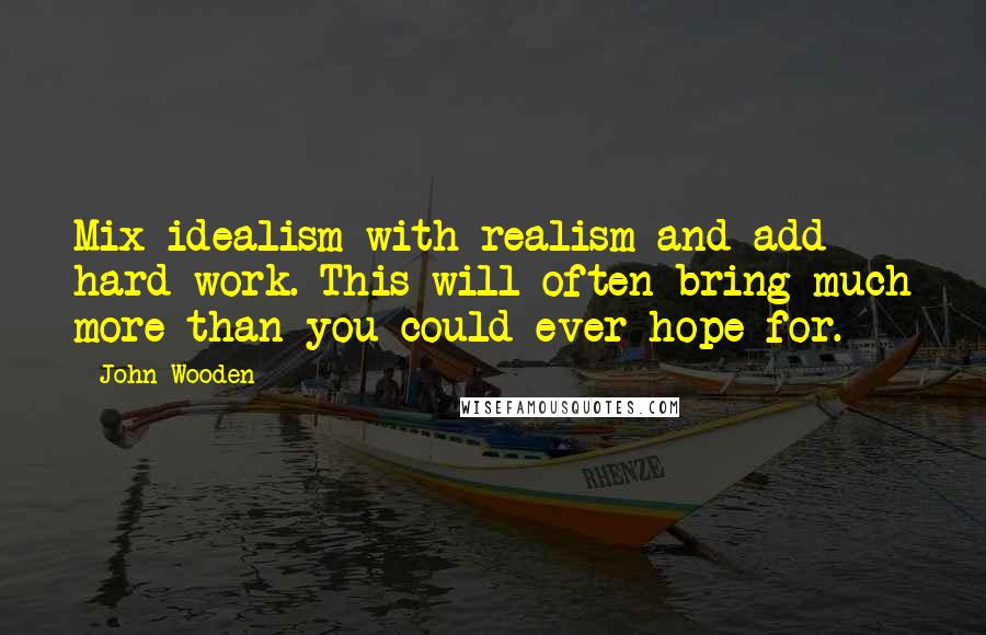 John Wooden Quotes: Mix idealism with realism and add hard work. This will often bring much more than you could ever hope for.