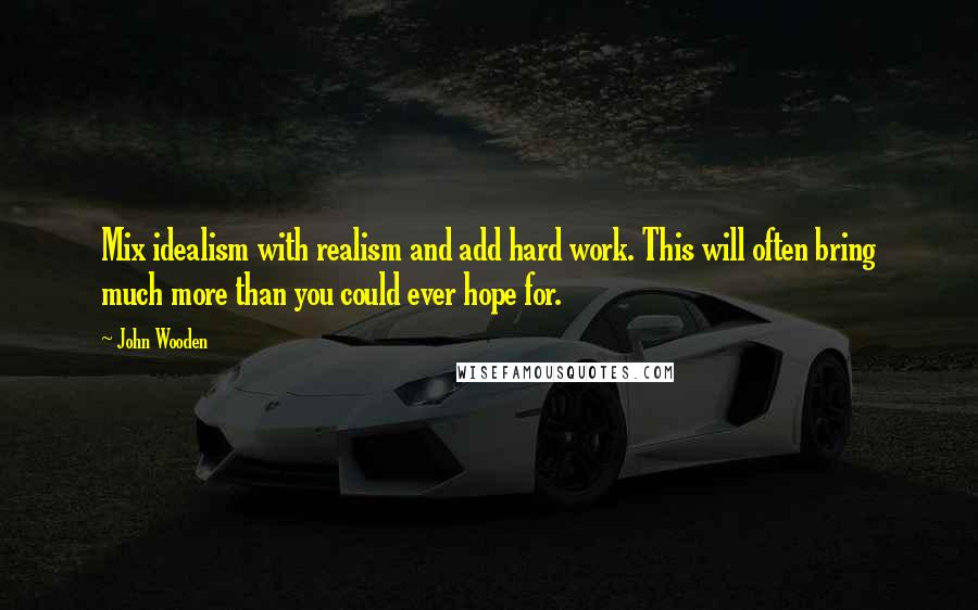 John Wooden Quotes: Mix idealism with realism and add hard work. This will often bring much more than you could ever hope for.