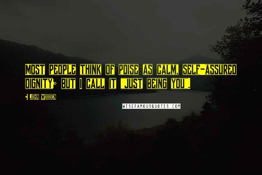 John Wooden Quotes: Most people think of poise as calm, self-assured dignity; but I call it "just being you".