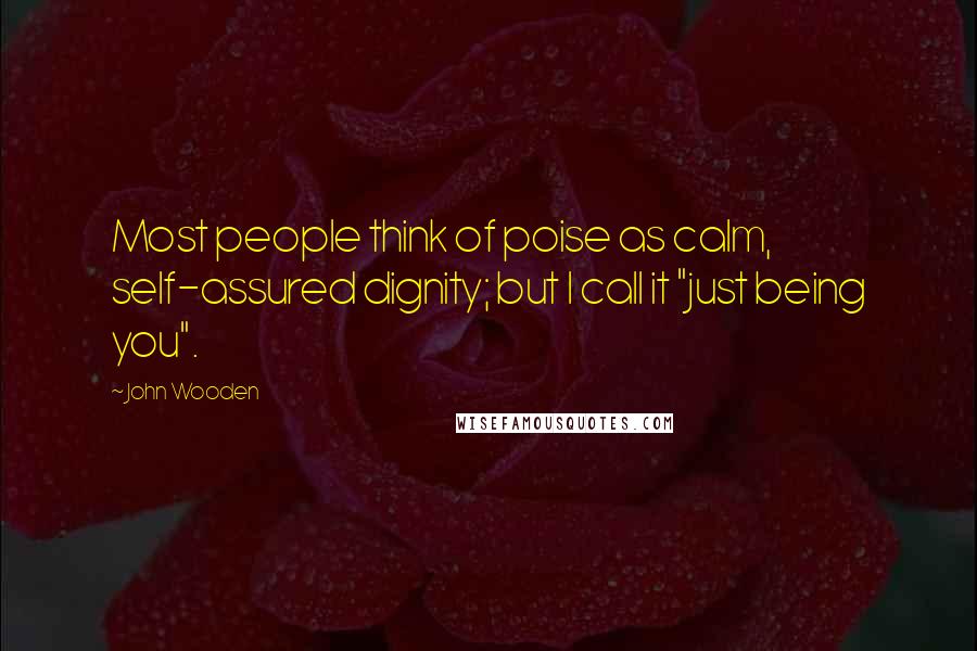 John Wooden Quotes: Most people think of poise as calm, self-assured dignity; but I call it "just being you".