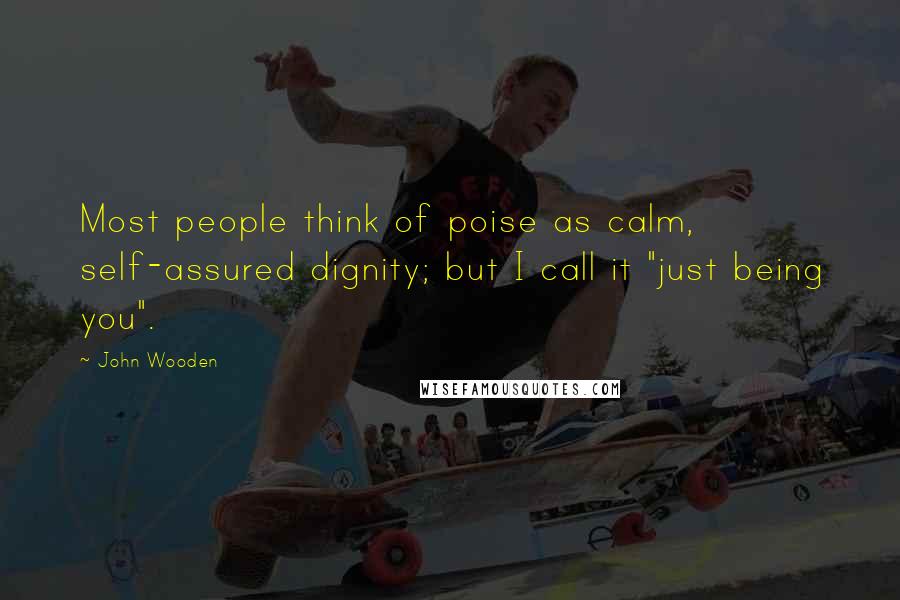 John Wooden Quotes: Most people think of poise as calm, self-assured dignity; but I call it "just being you".