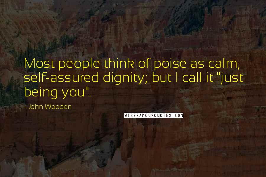 John Wooden Quotes: Most people think of poise as calm, self-assured dignity; but I call it "just being you".