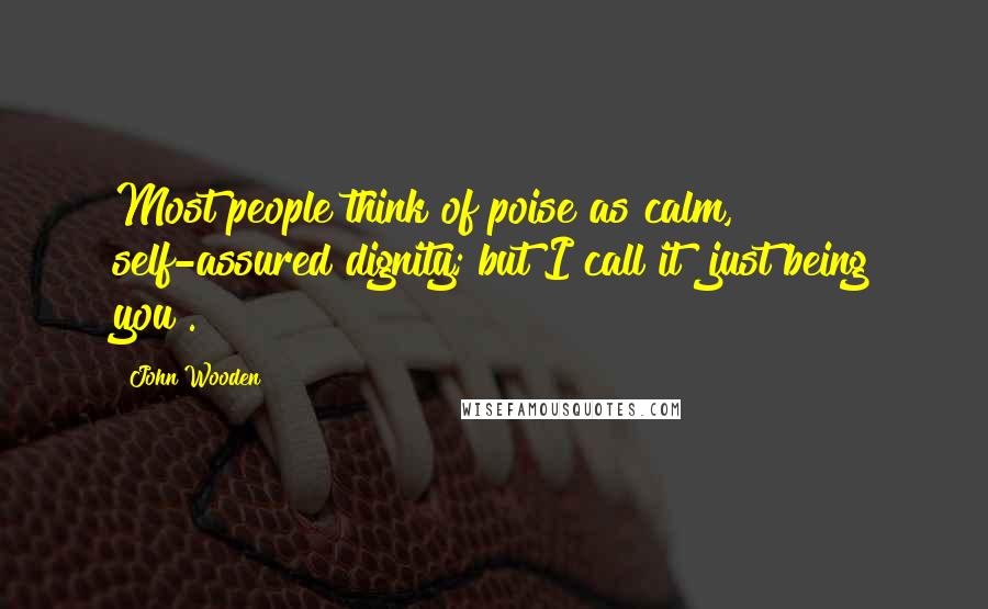 John Wooden Quotes: Most people think of poise as calm, self-assured dignity; but I call it "just being you".