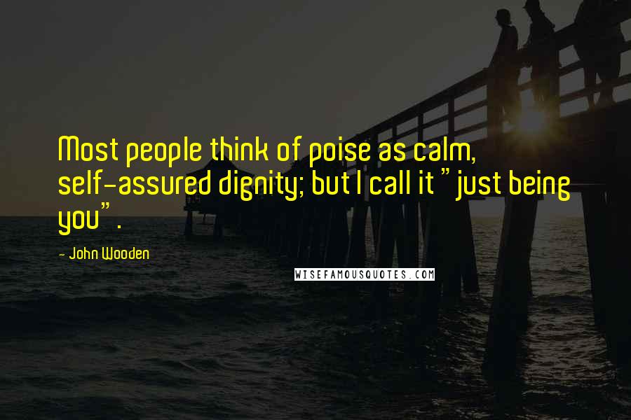 John Wooden Quotes: Most people think of poise as calm, self-assured dignity; but I call it "just being you".