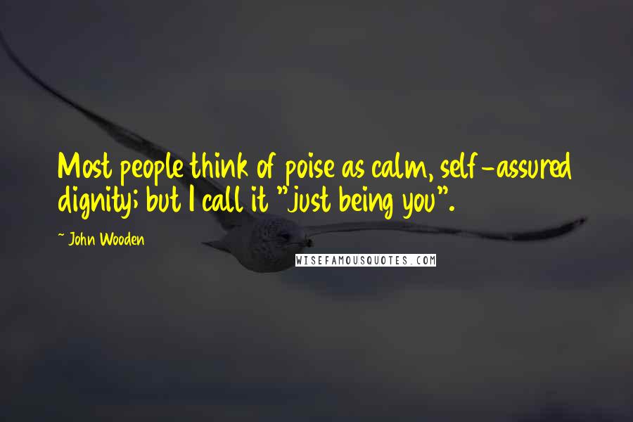 John Wooden Quotes: Most people think of poise as calm, self-assured dignity; but I call it "just being you".
