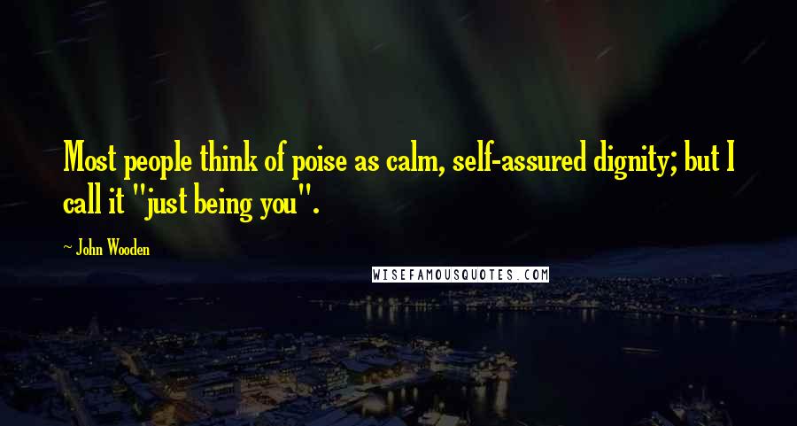 John Wooden Quotes: Most people think of poise as calm, self-assured dignity; but I call it "just being you".