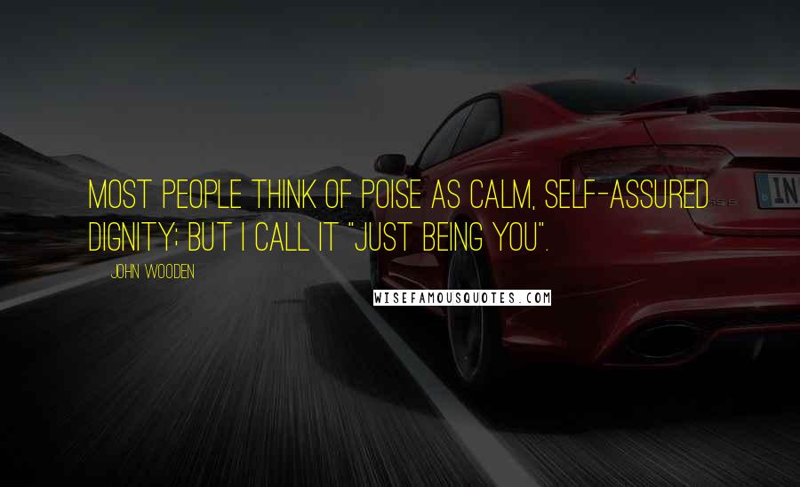 John Wooden Quotes: Most people think of poise as calm, self-assured dignity; but I call it "just being you".
