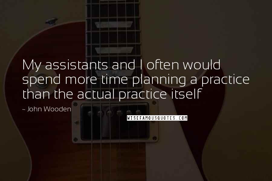 John Wooden Quotes: My assistants and I often would spend more time planning a practice than the actual practice itself