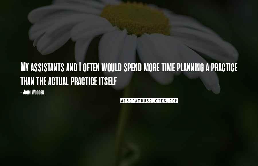 John Wooden Quotes: My assistants and I often would spend more time planning a practice than the actual practice itself