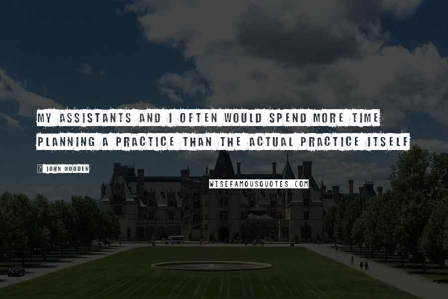 John Wooden Quotes: My assistants and I often would spend more time planning a practice than the actual practice itself