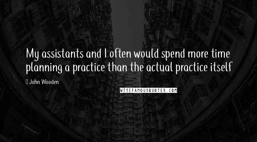 John Wooden Quotes: My assistants and I often would spend more time planning a practice than the actual practice itself