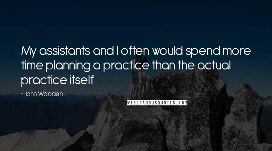 John Wooden Quotes: My assistants and I often would spend more time planning a practice than the actual practice itself