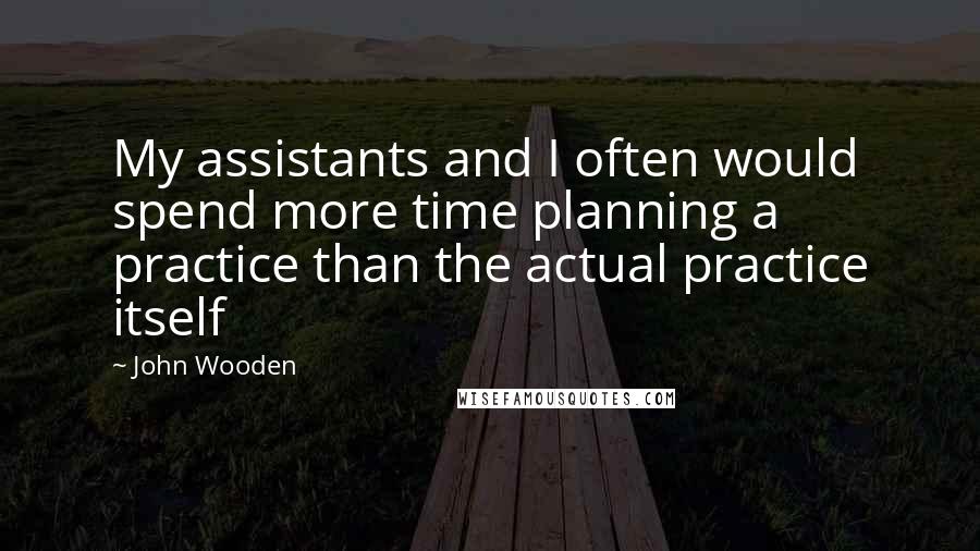 John Wooden Quotes: My assistants and I often would spend more time planning a practice than the actual practice itself