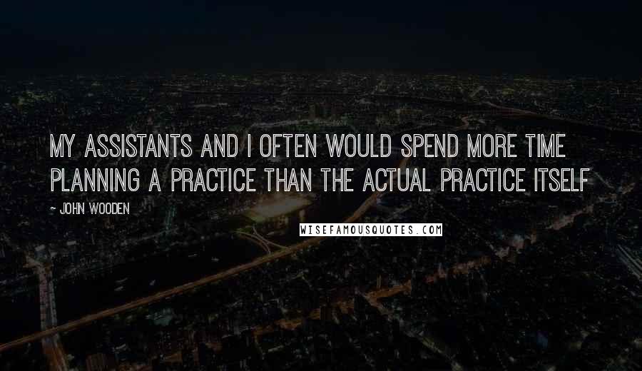 John Wooden Quotes: My assistants and I often would spend more time planning a practice than the actual practice itself