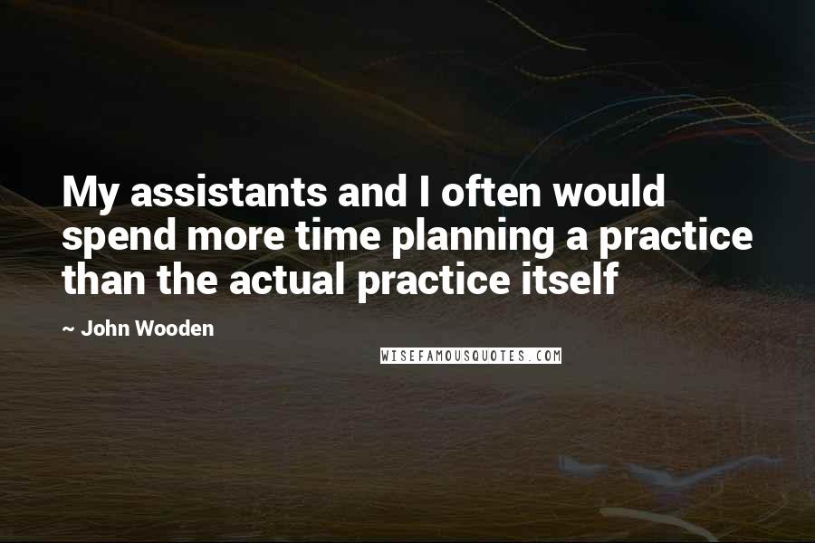 John Wooden Quotes: My assistants and I often would spend more time planning a practice than the actual practice itself