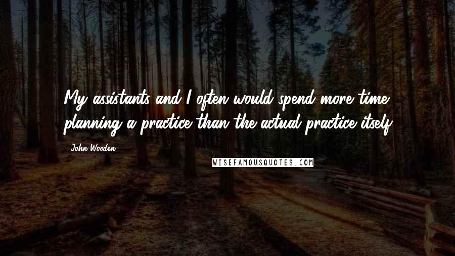 John Wooden Quotes: My assistants and I often would spend more time planning a practice than the actual practice itself