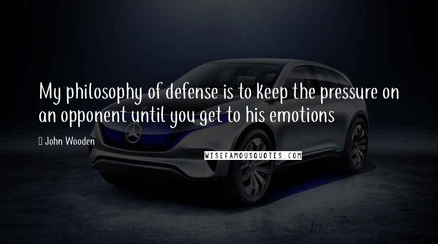 John Wooden Quotes: My philosophy of defense is to keep the pressure on an opponent until you get to his emotions