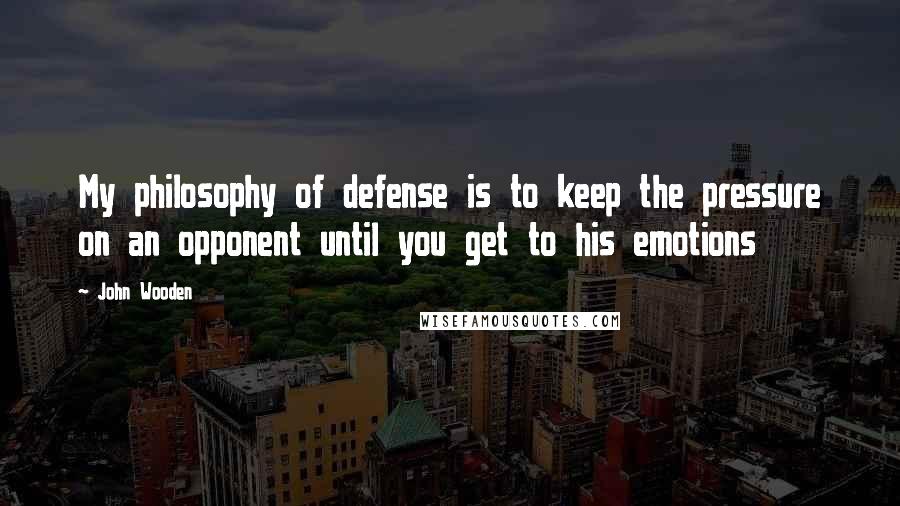 John Wooden Quotes: My philosophy of defense is to keep the pressure on an opponent until you get to his emotions