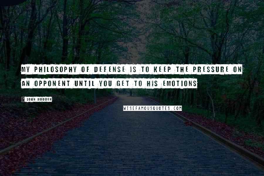 John Wooden Quotes: My philosophy of defense is to keep the pressure on an opponent until you get to his emotions