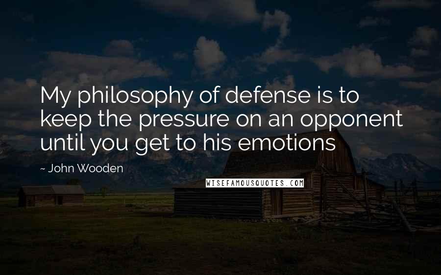 John Wooden Quotes: My philosophy of defense is to keep the pressure on an opponent until you get to his emotions