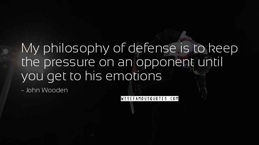 John Wooden Quotes: My philosophy of defense is to keep the pressure on an opponent until you get to his emotions