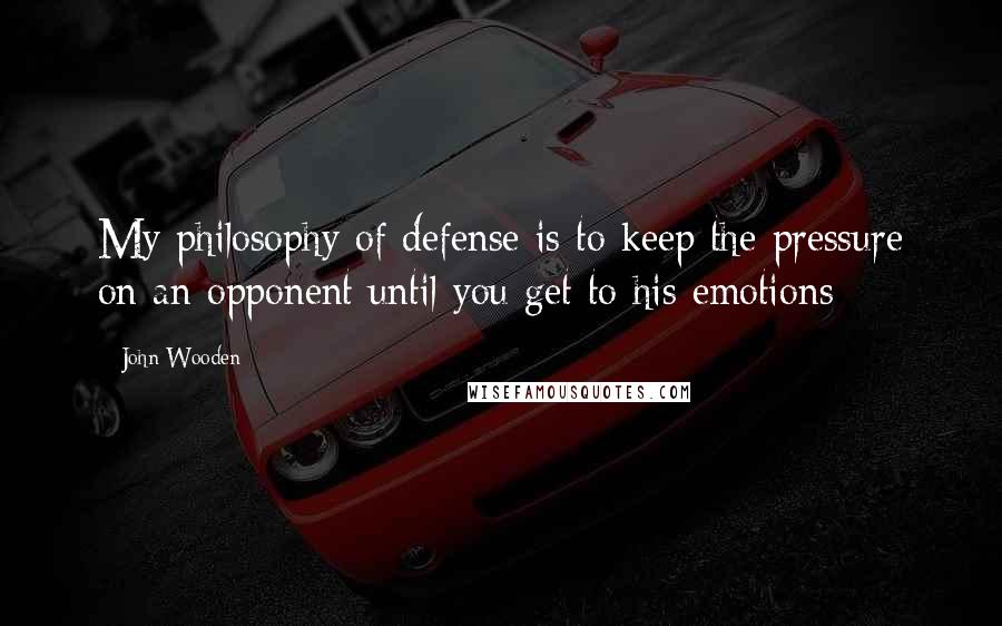 John Wooden Quotes: My philosophy of defense is to keep the pressure on an opponent until you get to his emotions