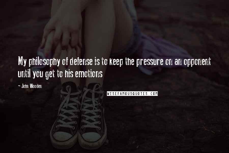 John Wooden Quotes: My philosophy of defense is to keep the pressure on an opponent until you get to his emotions
