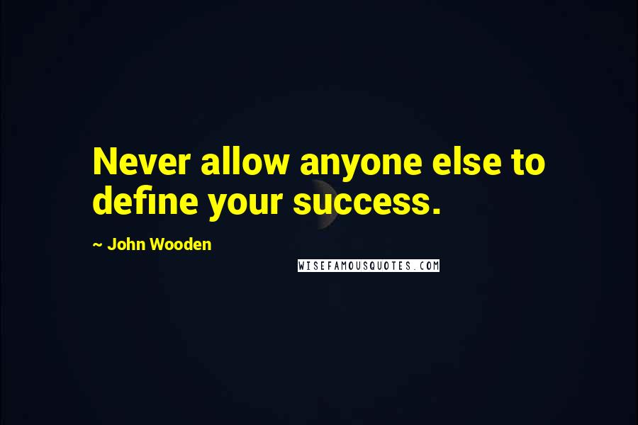 John Wooden Quotes: Never allow anyone else to define your success.