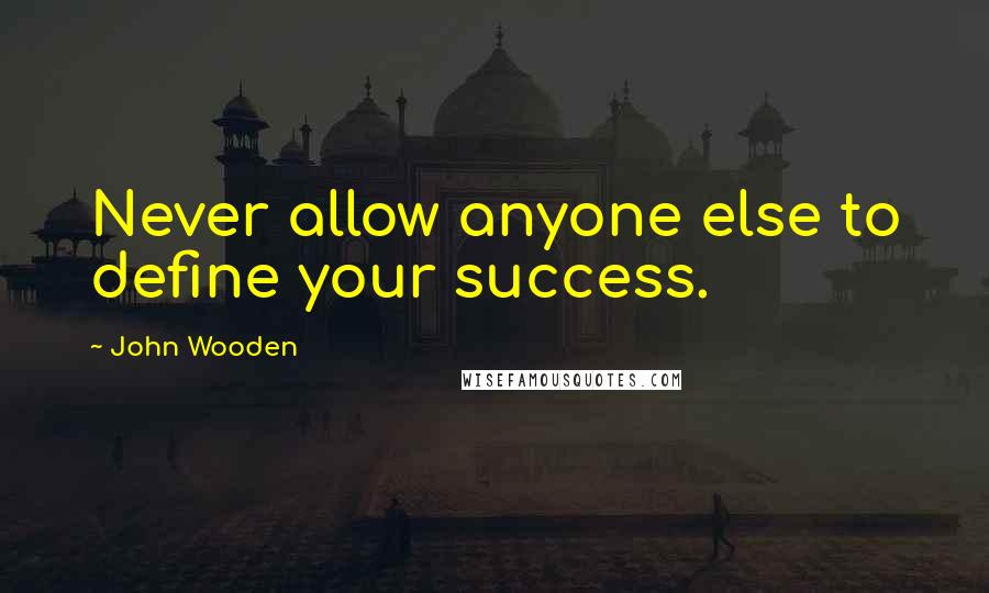John Wooden Quotes: Never allow anyone else to define your success.