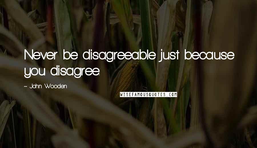 John Wooden Quotes: Never be disagreeable just because you disagree.