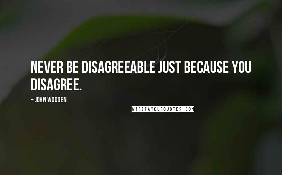 John Wooden Quotes: Never be disagreeable just because you disagree.