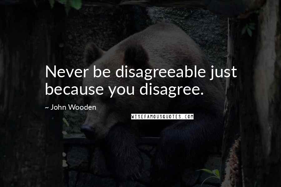 John Wooden Quotes: Never be disagreeable just because you disagree.