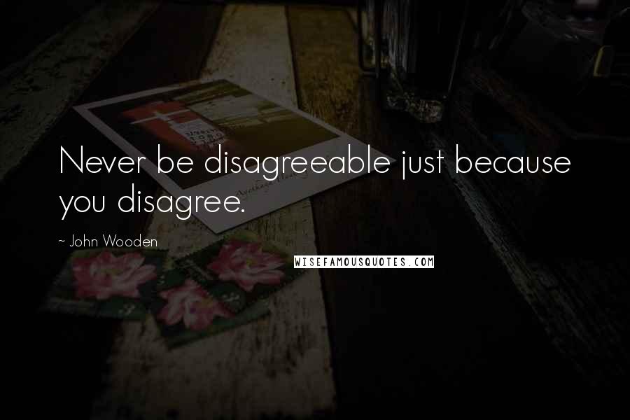 John Wooden Quotes: Never be disagreeable just because you disagree.