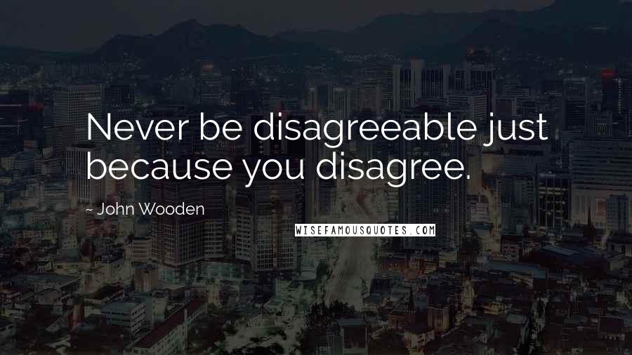 John Wooden Quotes: Never be disagreeable just because you disagree.