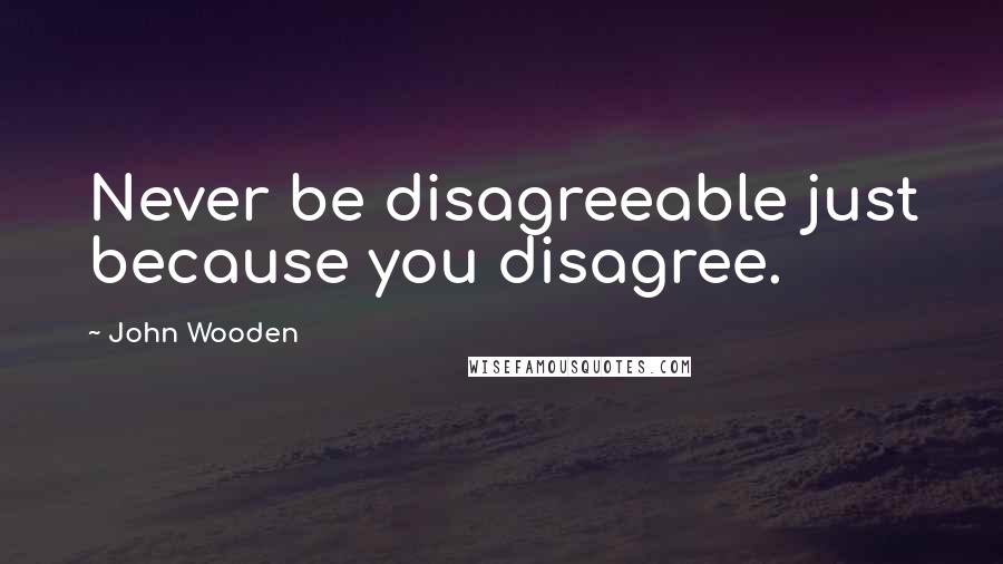John Wooden Quotes: Never be disagreeable just because you disagree.