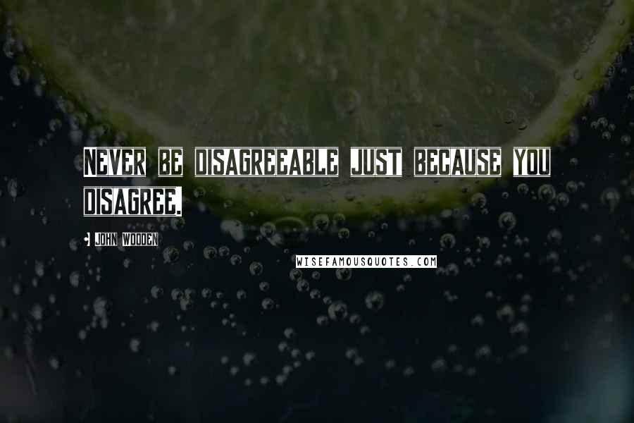 John Wooden Quotes: Never be disagreeable just because you disagree.