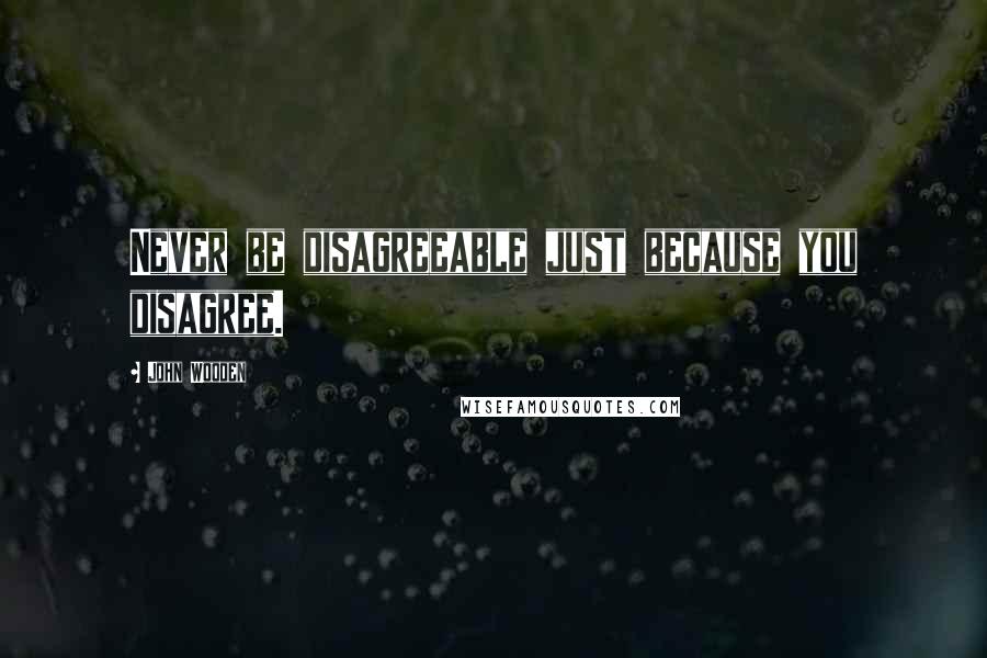 John Wooden Quotes: Never be disagreeable just because you disagree.