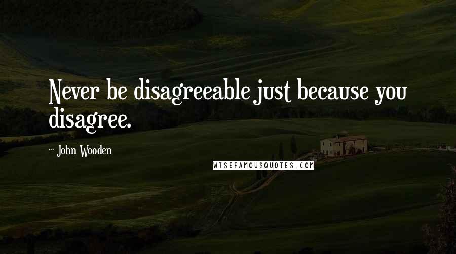 John Wooden Quotes: Never be disagreeable just because you disagree.