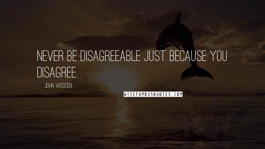 John Wooden Quotes: Never be disagreeable just because you disagree.