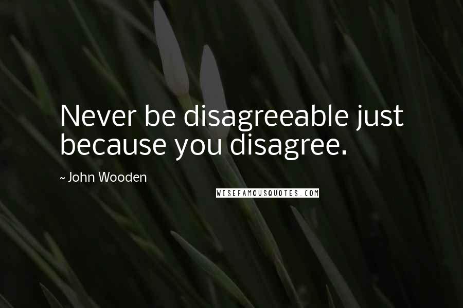 John Wooden Quotes: Never be disagreeable just because you disagree.