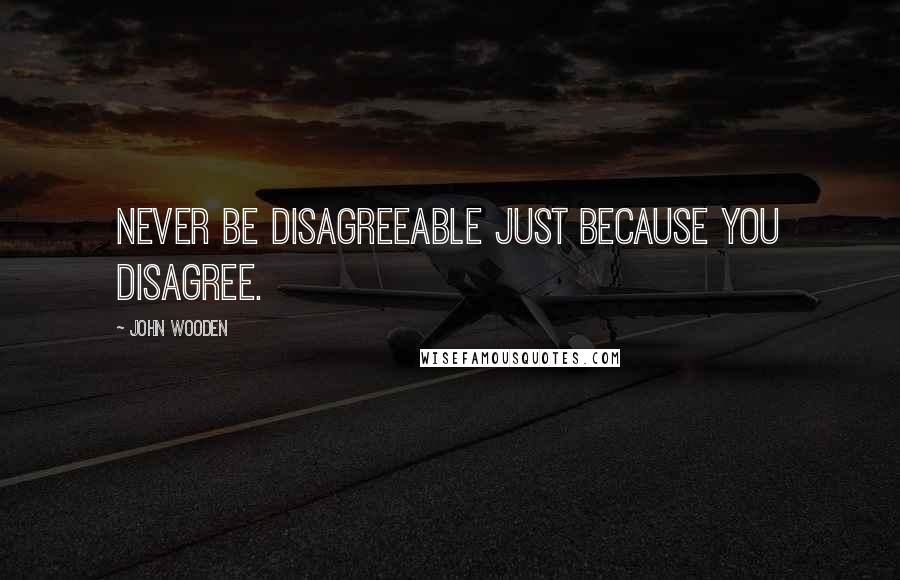 John Wooden Quotes: Never be disagreeable just because you disagree.