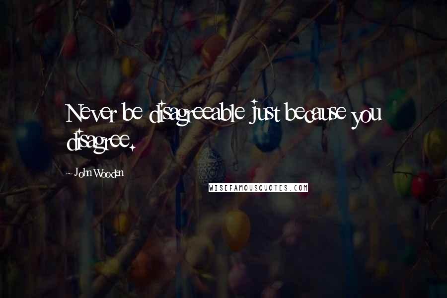 John Wooden Quotes: Never be disagreeable just because you disagree.