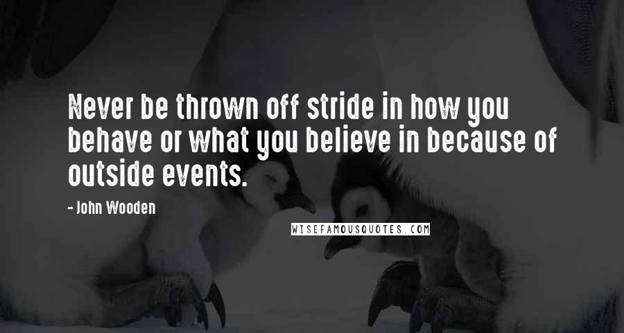 John Wooden Quotes: Never be thrown off stride in how you behave or what you believe in because of outside events.