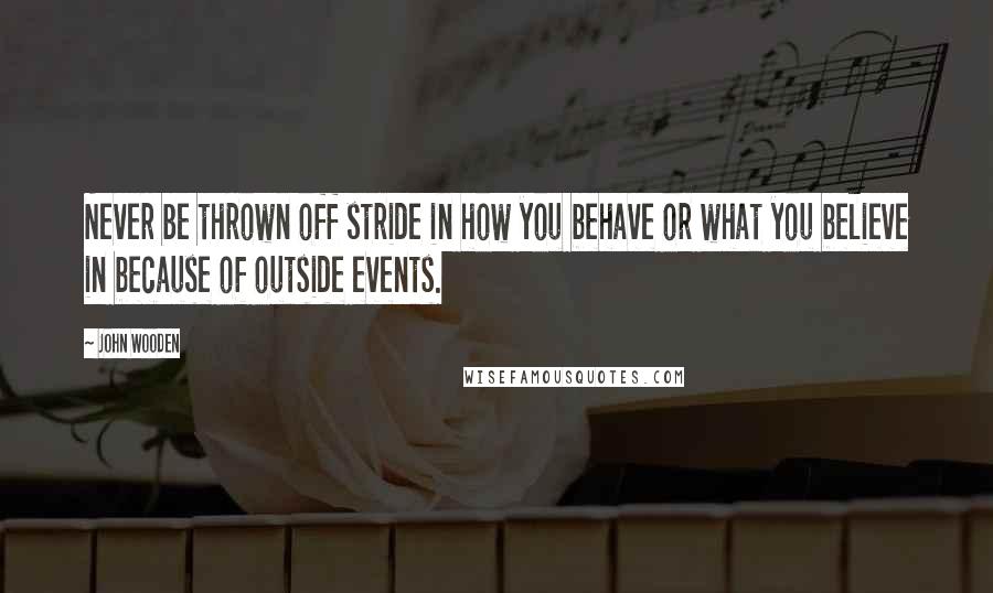 John Wooden Quotes: Never be thrown off stride in how you behave or what you believe in because of outside events.