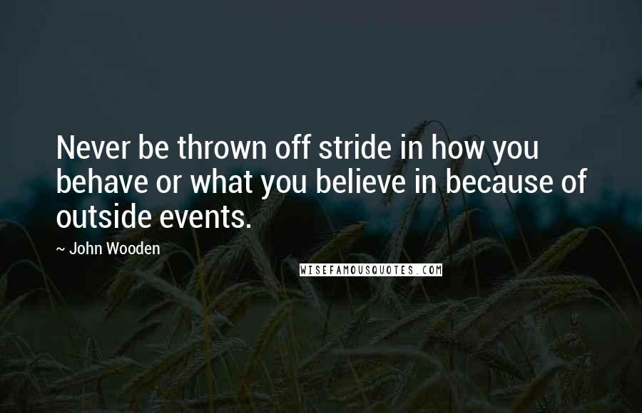 John Wooden Quotes: Never be thrown off stride in how you behave or what you believe in because of outside events.