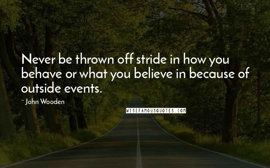 John Wooden Quotes: Never be thrown off stride in how you behave or what you believe in because of outside events.